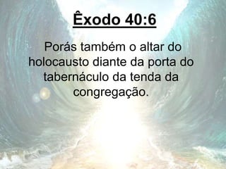 Êxodo 40:6
Porás também o altar do
holocausto diante da porta do
tabernáculo da tenda da
congregação.
 