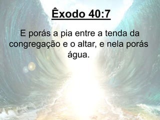 Êxodo 40:7
E porás a pia entre a tenda da
congregação e o altar, e nela porás
água.
 