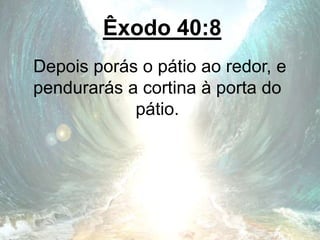 Êxodo 40:8
Depois porás o pátio ao redor, e
pendurarás a cortina à porta do
pátio.
 