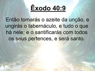 Êxodo 40:9
Então tomarás o azeite da unção, e
ungirás o tabernáculo, e tudo o que
há nele; e o santificarás com todos
os seus pertences, e será santo.
 