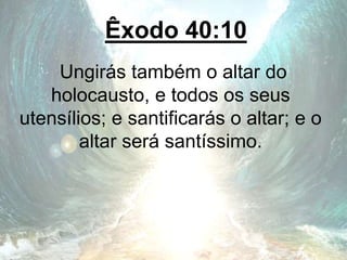 Êxodo 40:10
Ungirás também o altar do
holocausto, e todos os seus
utensílios; e santificarás o altar; e o
altar será santíssimo.
 