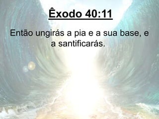 Êxodo 40:11
Então ungirás a pia e a sua base, e
a santificarás.
 