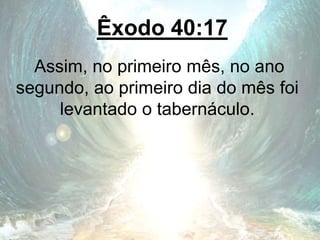 Êxodo 40:17
Assim, no primeiro mês, no ano
segundo, ao primeiro dia do mês foi
levantado o tabernáculo.
 