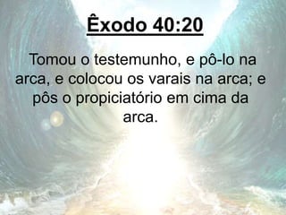 Êxodo 40:20
Tomou o testemunho, e pô-lo na
arca, e colocou os varais na arca; e
pôs o propiciatório em cima da
arca.
 