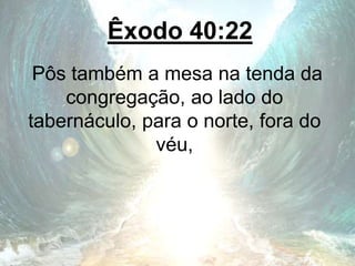 Êxodo 40:22
Pôs também a mesa na tenda da
congregação, ao lado do
tabernáculo, para o norte, fora do
véu,
 