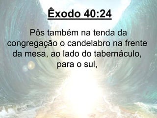 Êxodo 40:24
Pôs também na tenda da
congregação o candelabro na frente
da mesa, ao lado do tabernáculo,
para o sul,
 