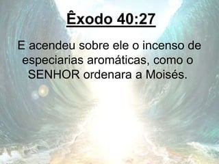 Êxodo 40:27
E acendeu sobre ele o incenso de
especiarias aromáticas, como o
SENHOR ordenara a Moisés.
 