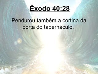 Êxodo 40:28
Pendurou também a cortina da
porta do tabernáculo,
 