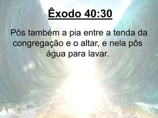 Êxodo 40:30
Pôs também a pia entre a tenda da
congregação e o altar, e nela pôs
água para lavar.
 