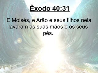 Êxodo 40:31
E Moisés, e Arão e seus filhos nela
lavaram as suas mãos e os seus
pés.
 