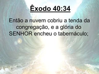 Êxodo 40:34
Então a nuvem cobriu a tenda da
congregação, e a glória do
SENHOR encheu o tabernáculo;
 