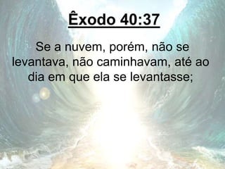 Êxodo 40:37
Se a nuvem, porém, não se
levantava, não caminhavam, até ao
dia em que ela se levantasse;
 