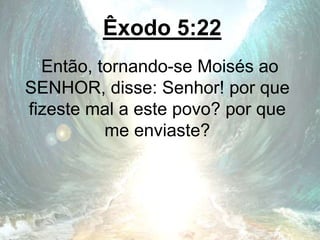 Êxodo 5:22
Então, tornando-se Moisés ao
SENHOR, disse: Senhor! por que
fizeste mal a este povo? por que
me enviaste?
 