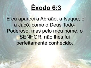 Êxodo 6:3
E eu apareci a Abraão, a Isaque, e
a Jacó, como o Deus Todo-
Poderoso; mas pelo meu nome, o
SENHOR, não lhes fui
perfeitamente conhecido.
 