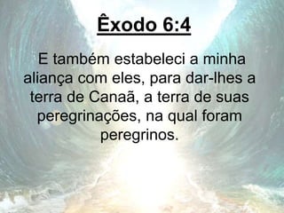 Êxodo 6:4
E também estabeleci a minha
aliança com eles, para dar-lhes a
terra de Canaã, a terra de suas
peregrinações, na qual foram
peregrinos.
 