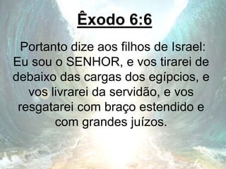 Êxodo 6:6
Portanto dize aos filhos de Israel:
Eu sou o SENHOR, e vos tirarei de
debaixo das cargas dos egípcios, e
vos livrarei da servidão, e vos
resgatarei com braço estendido e
com grandes juízos.
 