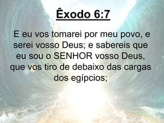 Êxodo 6:7
E eu vos tomarei por meu povo, e
serei vosso Deus; e sabereis que
eu sou o SENHOR vosso Deus,
que vos tiro de debaixo das cargas
dos egípcios;
 