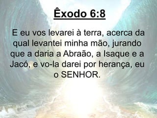 Êxodo 6:8
E eu vos levarei à terra, acerca da
qual levantei minha mão, jurando
que a daria a Abraão, a Isaque e a
Jacó, e vo-la darei por herança, eu
o SENHOR.
 