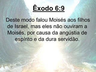 Êxodo 6:9
Deste modo falou Moisés aos filhos
de Israel, mas eles não ouviram a
Moisés, por causa da angústia de
espírito e da dura servidão.
 