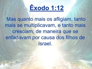 Êxodo 1:12
Mas quanto mais os afligiam, tanto
mais se multiplicavam, e tanto mais
cresciam; de maneira que se
enfadavam por causa dos filhos de
Israel.
 