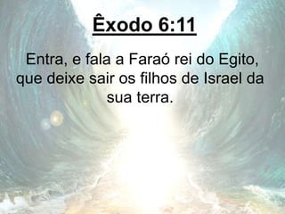 Êxodo 6:11
Entra, e fala a Faraó rei do Egito,
que deixe sair os filhos de Israel da
sua terra.
 