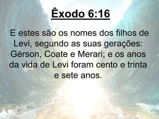 Êxodo 6:16
E estes são os nomes dos filhos de
Levi, segundo as suas gerações:
Gérson, Coate e Merari; e os anos
da vida de Levi foram cento e trinta
e sete anos.
 