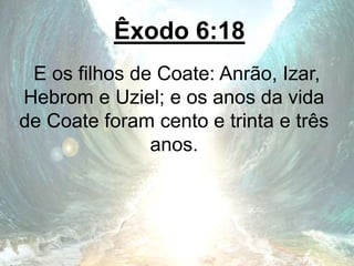 Êxodo 6:18
E os filhos de Coate: Anrão, Izar,
Hebrom e Uziel; e os anos da vida
de Coate foram cento e trinta e três
anos.
 