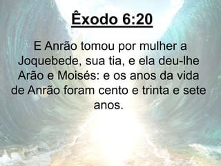 Êxodo 6:20
E Anrão tomou por mulher a
Joquebede, sua tia, e ela deu-lhe
Arão e Moisés: e os anos da vida
de Anrão foram cento e trinta e sete
anos.
 