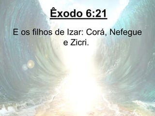 Êxodo 6:21
E os filhos de Izar: Corá, Nefegue
e Zicri.
 