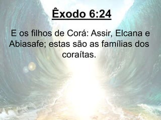 Êxodo 6:24
E os filhos de Corá: Assir, Elcana e
Abiasafe; estas são as famílias dos
coraítas.
 