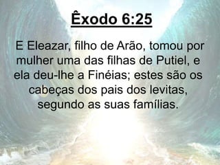 Êxodo 6:25
E Eleazar, filho de Arão, tomou por
mulher uma das filhas de Putiel, e
ela deu-lhe a Finéias; estes são os
cabeças dos pais dos levitas,
segundo as suas famílias.
 