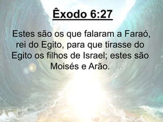 Êxodo 6:27
Estes são os que falaram a Faraó,
rei do Egito, para que tirasse do
Egito os filhos de Israel; estes são
Moisés e Arão.
 