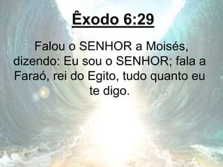 Êxodo 6:29
Falou o SENHOR a Moisés,
dizendo: Eu sou o SENHOR; fala a
Faraó, rei do Egito, tudo quanto eu
te digo.
 