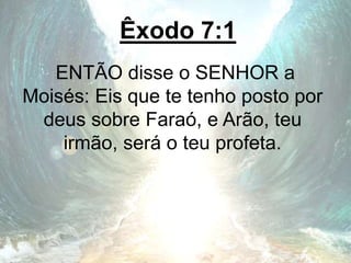 Êxodo 7:1
ENTÃO disse o SENHOR a
Moisés: Eis que te tenho posto por
deus sobre Faraó, e Arão, teu
irmão, será o teu profeta.
 