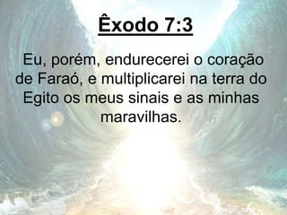 Êxodo 7:3
Eu, porém, endurecerei o coração
de Faraó, e multiplicarei na terra do
Egito os meus sinais e as minhas
maravilhas.
 