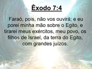 Êxodo 7:4
Faraó, pois, não vos ouvirá; e eu
porei minha mão sobre o Egito, e
tirarei meus exércitos, meu povo, os
filhos de Israel, da terra do Egito,
com grandes juízos.
 