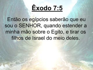 Êxodo 7:5
Então os egípcios saberão que eu
sou o SENHOR, quando estender a
minha mão sobre o Egito, e tirar os
filhos de Israel do meio deles.
 
