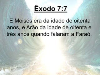 Êxodo 7:7
E Moisés era da idade de oitenta
anos, e Arão da idade de oitenta e
três anos quando falaram a Faraó.
 