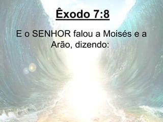 Êxodo 7:8
E o SENHOR falou a Moisés e a
Arão, dizendo:
 