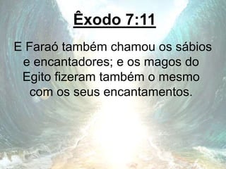 Êxodo 7:11
E Faraó também chamou os sábios
e encantadores; e os magos do
Egito fizeram também o mesmo
com os seus encantamentos.
 