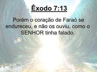 Êxodo 7:13
Porém o coração de Faraó se
endureceu, e não os ouviu, como o
SENHOR tinha falado.
 