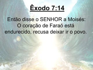 Êxodo 7:14
Então disse o SENHOR a Moisés:
O coração de Faraó está
endurecido, recusa deixar ir o povo.
 