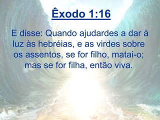 Êxodo 1:16
E disse: Quando ajudardes a dar à
luz às hebréias, e as virdes sobre
os assentos, se for filho, matai-o;
mas se for filha, então viva.
 
