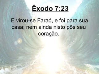 Êxodo 7:23
E virou-se Faraó, e foi para sua
casa; nem ainda nisto pôs seu
coração.
 