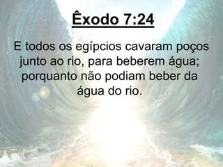 Êxodo 7:24
E todos os egípcios cavaram poços
junto ao rio, para beberem água;
porquanto não podiam beber da
água do rio.
 