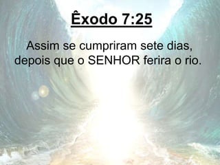 Êxodo 7:25
Assim se cumpriram sete dias,
depois que o SENHOR ferira o rio.
 