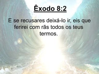 Êxodo 8:2
E se recusares deixá-lo ir, eis que
ferirei com rãs todos os teus
termos.
 