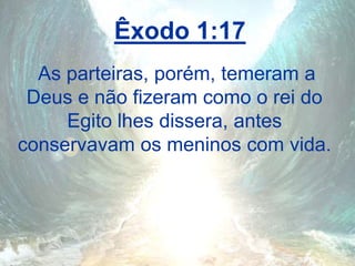 Êxodo 1:17
As parteiras, porém, temeram a
Deus e não fizeram como o rei do
Egito lhes dissera, antes
conservavam os meninos com vida.
 