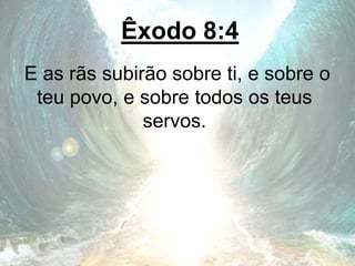Êxodo 8:4
E as rãs subirão sobre ti, e sobre o
teu povo, e sobre todos os teus
servos.
 