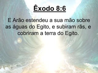 Êxodo 8:6
E Arão estendeu a sua mão sobre
as águas do Egito, e subiram rãs, e
cobriram a terra do Egito.
 
